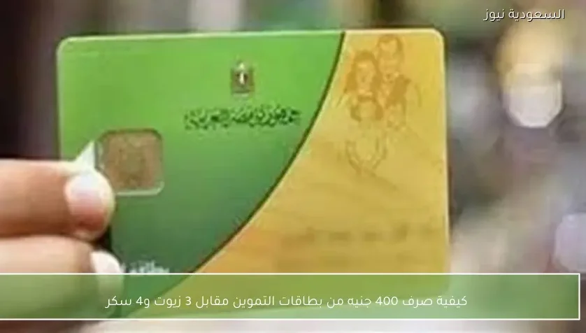 كيفية صرف 400 جنيه من بطاقات التموين مقابل 3 زيوت و4 سكر
