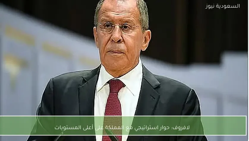 لافروف: حوار استراتيجي مع المملكة على أعلى المستويات