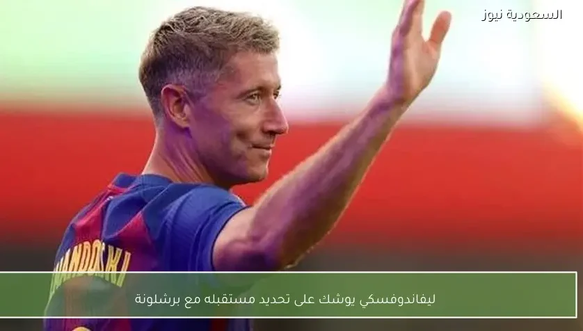 ليفاندوفسكي يوشك على تحديد مستقبله مع برشلونة