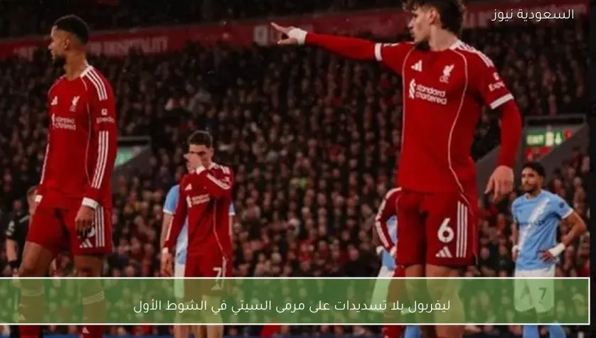 ليفربول بلا تسديدات على مرمى السيتي في الشوط الأول