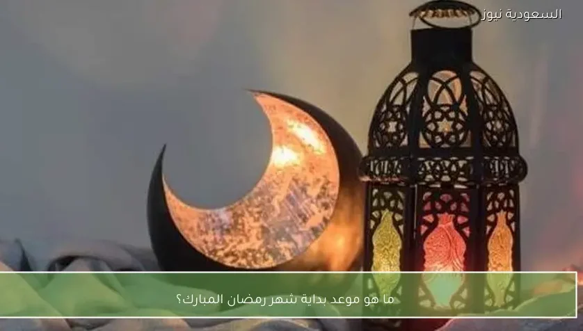 ما هو موعد بداية شهر رمضان المبارك؟