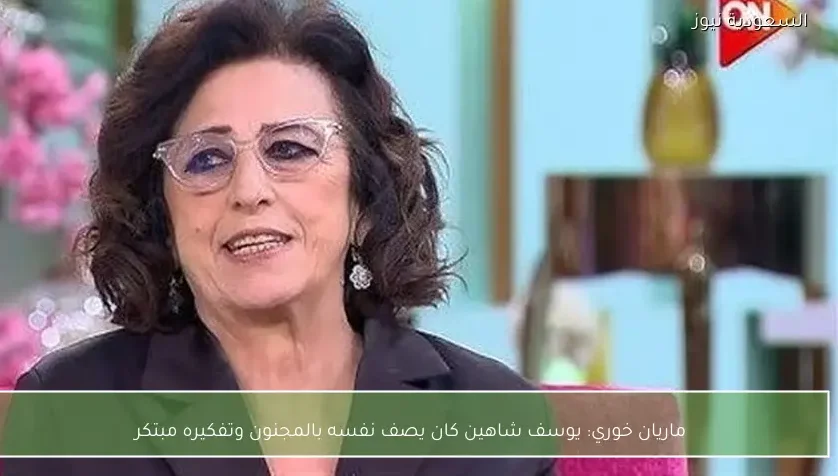 ماريان خوري: يوسف شاهين كان يصف نفسه بالمجنون وتفكيره مبتكر
