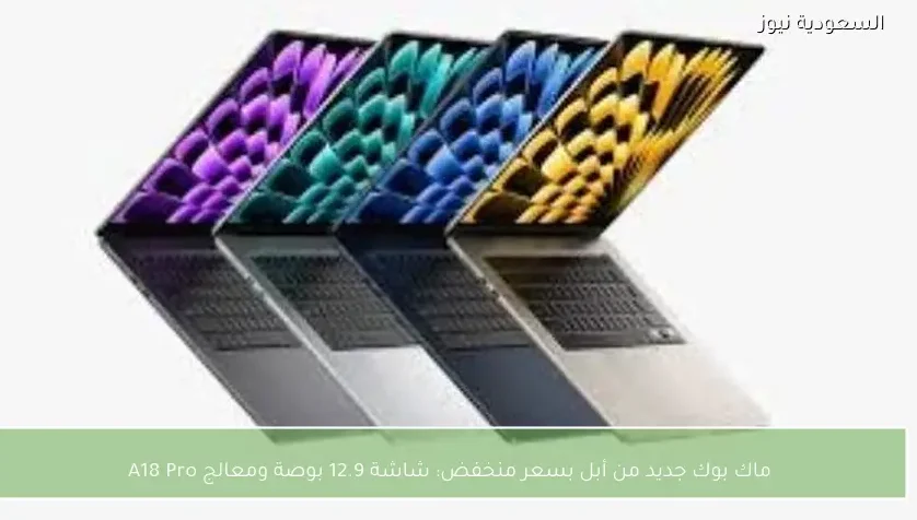 ماك بوك جديد من أبل بسعر منخفض: شاشة 12.9 بوصة ومعالج A18 Pro