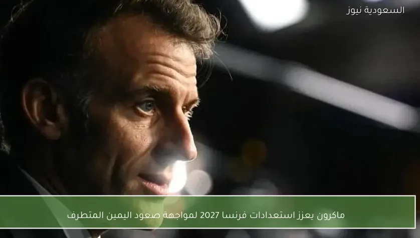 ماكرون يعزز استعدادات فرنسا 2027 لمواجهة صعود اليمين المتطرف