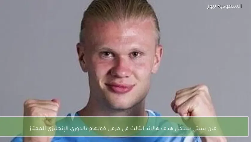 مان سيتي يسجل هدف هالاند الثالث في مرمى فولهام بالدوري الإنجليزي الممتاز