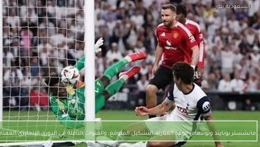 مانشستر يونايتد وتوتنهام: موعد المباراة، التشكيل المتوقع، والقنوات الناقلة في الدوري الإنجليزي الممتاز