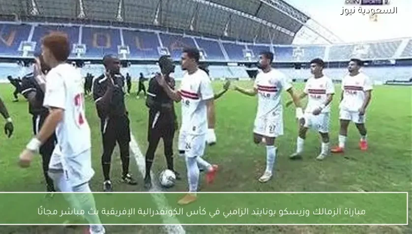 مباراة الزمالك وزيسكو يونايتد الزامبي في كأس الكونفدرالية الإفريقية بث مباشر مجانًا