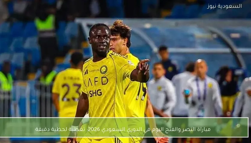 مباراة النصر والفتح اليوم في الدوري السعودي 2026: تغطية لحظية دقيقة