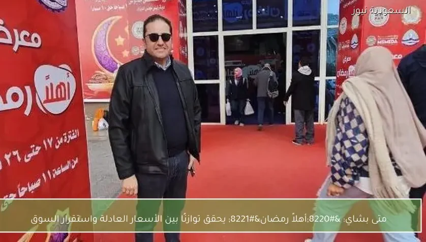 متى بشاي: “أهلاً رمضان” يحقق توازنًا بين الأسعار العادلة واستقرار السوق
