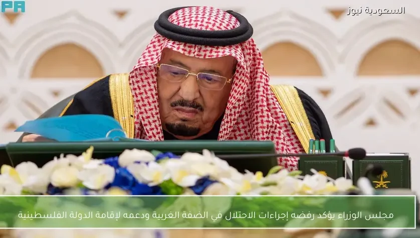 مجلس الوزراء يؤكد رفضه إجراءات الاحتلال في الضفة الغربية ودعمه لإقامة الدولة الفلسطينية