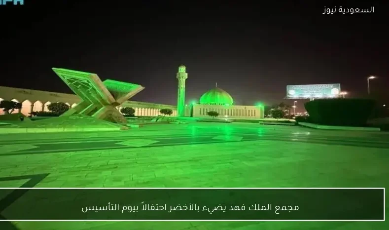 مجمع الملك فهد يضيء بالأخضر احتفالاً بيوم التأسيس
