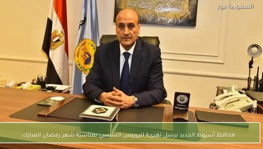 محافظ أسيوط الجديد يرسل تهنئة للرئيس السيسي بمناسبة شهر رمضان المبارك