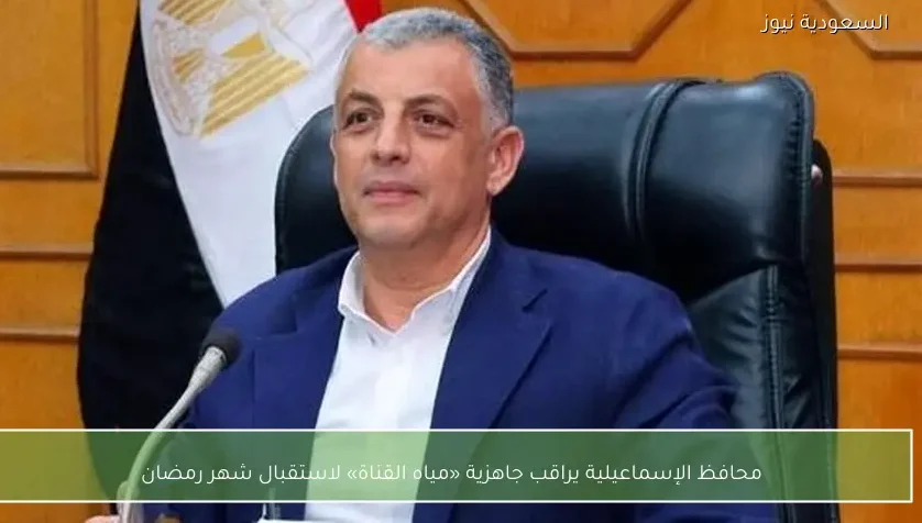 محافظ الإسماعيلية يراقب جاهزية «مياه القناة» لاستقبال شهر رمضان