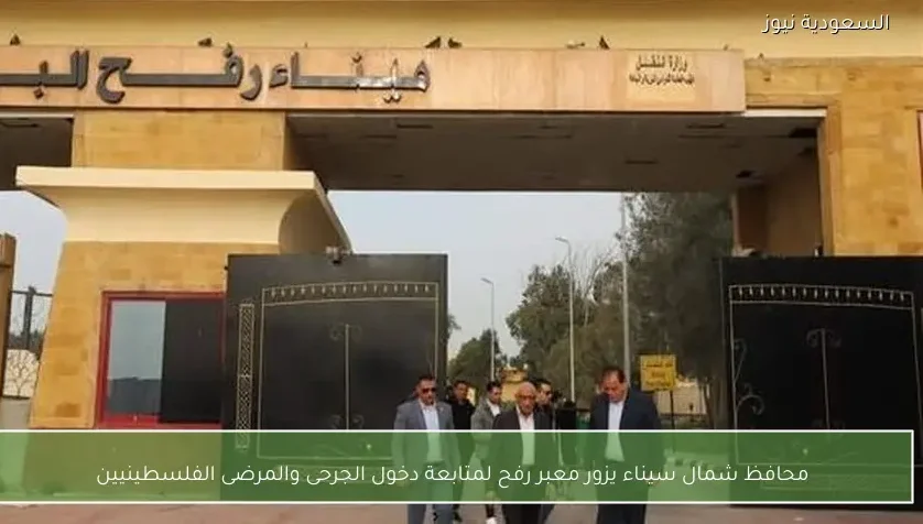 محافظ شمال سيناء يزور معبر رفح لمتابعة دخول الجرحى والمرضى الفلسطينيين