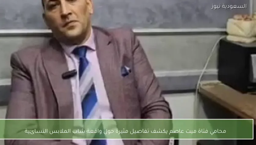 محامي فتاة ميت عاصم يكشف تفاصيل مثيرة حول واقعة شاب الملابس النسائية