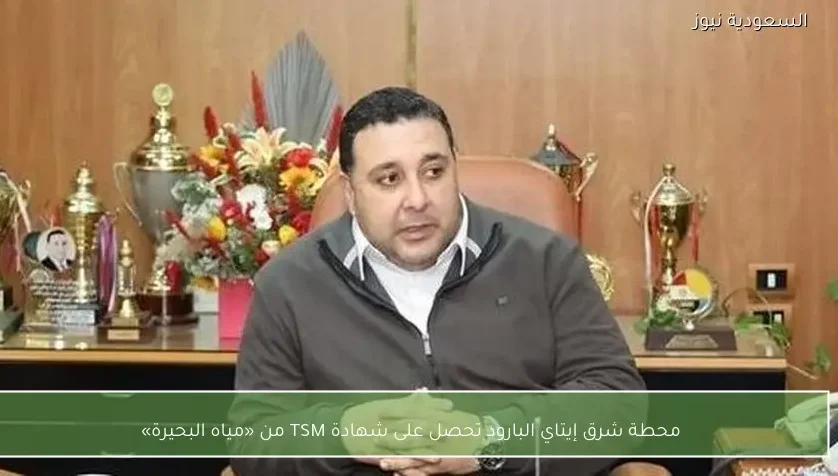 محطة شرق إيتاي البارود تحصل على شهادة TSM من «مياه البحيرة»