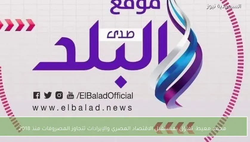 محمد معيط: تفاؤل بمستقبل الاقتصاد المصري والإيرادات تتجاوز المصروفات منذ 2018