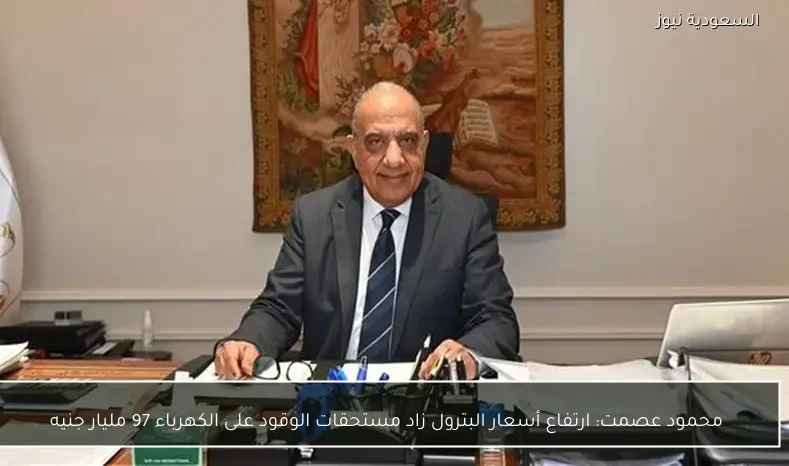 محمود عصمت: ارتفاع أسعار البترول زاد مستحقات الوقود على الكهرباء 97 مليار جنيه