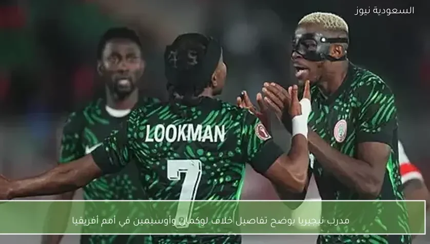 مدرب نيجيريا يوضح تفاصيل خلاف لوكمان وأوسيمين في أمم أفريقيا