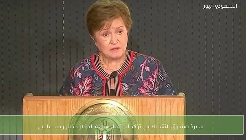 مديرة صندوق النقد الدولي تؤكد استمرار هيمنة الدولار كخيار وحيد عالمي