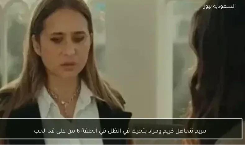 مريم تتجاهل كريم ومراد يتحرك في الظل في الحلقة 6 من على قد الحب