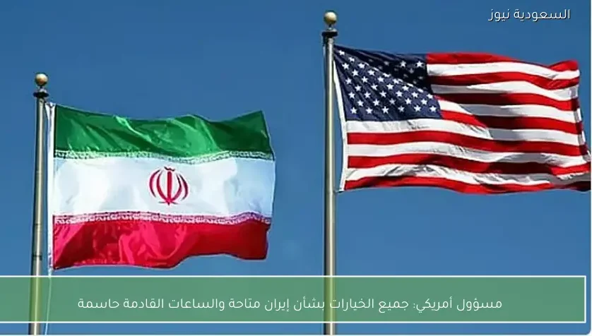 مسؤول أمريكي: جميع الخيارات بشأن إيران متاحة والساعات القادمة حاسمة