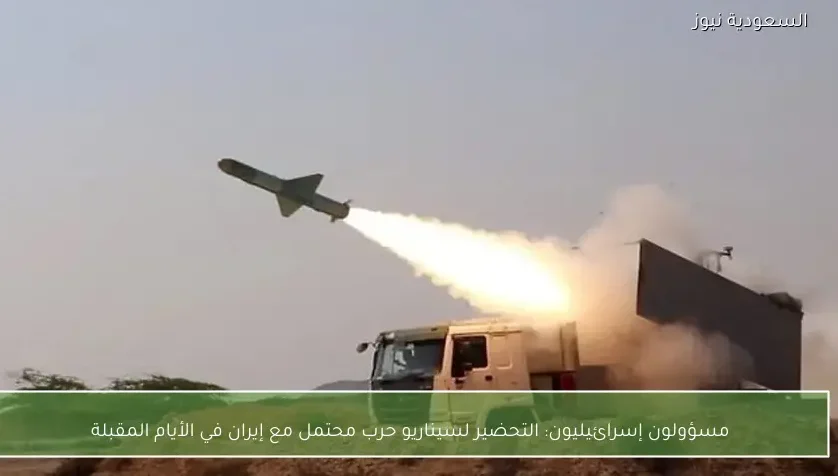 مسؤولون إسرائيليون: التحضير لسيناريو حرب محتمل مع إيران في الأيام المقبلة