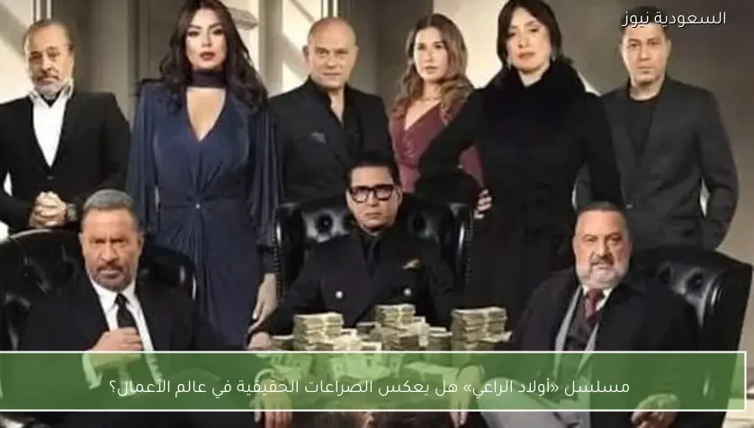 مسلسل «أولاد الراعي» هل يعكس الصراعات الحقيقية في عالم الأعمال؟