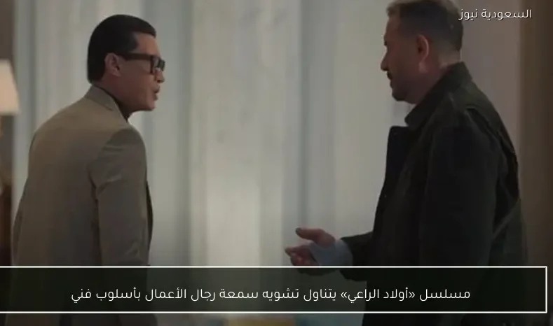 مسلسل «أولاد الراعي» يتناول تشويه سمعة رجال الأعمال بأسلوب فني