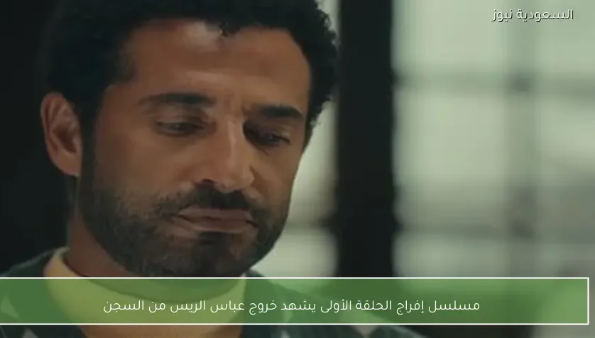 مسلسل إفراج الحلقة الأولى يشهد خروج عباس الريس من السجن