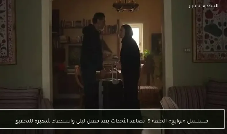 مسلسل «توابع» الحلقة 9: تصاعد الأحداث بعد مقتل ليلى واستدعاء شهيرة للتحقيق