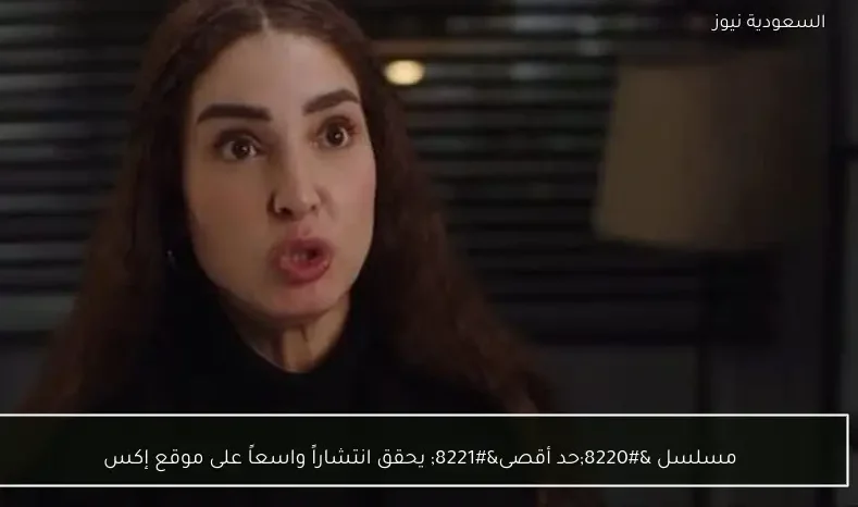 مسلسل “حد أقصى” يحقق انتشاراً واسعاً على موقع إكس