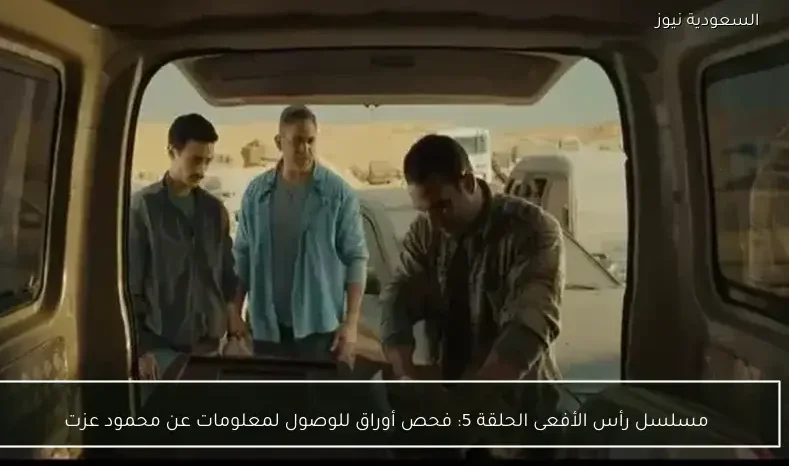 مسلسل رأس الأفعى الحلقة 5: فحص أوراق للوصول لمعلومات عن محمود عزت