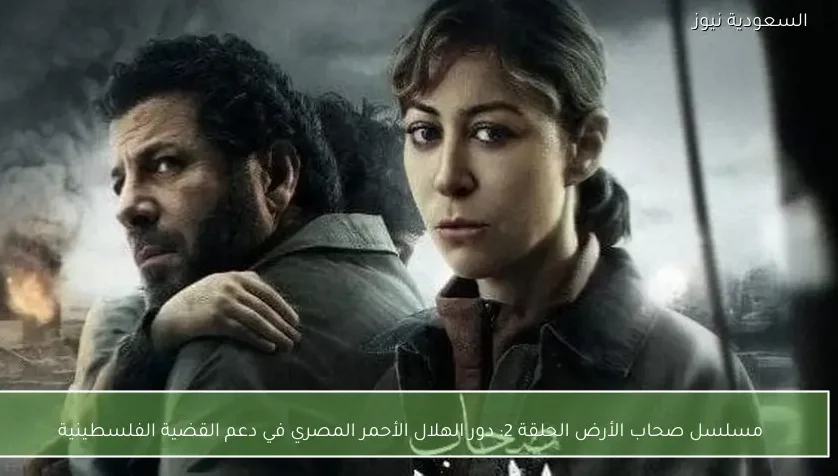 مسلسل صحاب الأرض الحلقة 2: دور الهلال الأحمر المصري في دعم القضية الفلسطينية