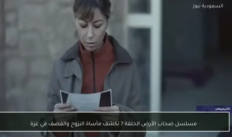 مسلسل صحاب الأرض الحلقة 7 تكشف مأساة النزوح والقصف في غزة