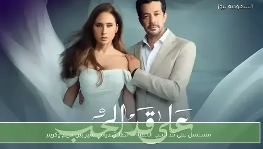 مسلسل على قد الحب الحلقة 1: انطلاق درامي مثير بين مريم وكريم