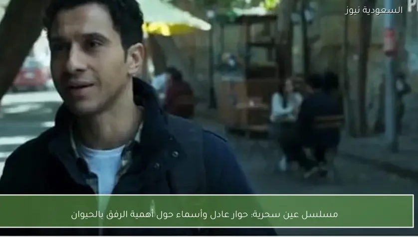 مسلسل عين سحرية: حوار عادل وأسماء حول أهمية الرفق بالحيوان