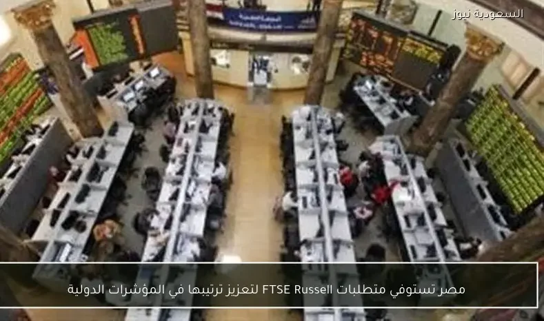 مصر تستوفي متطلبات FTSE Russell لتعزيز ترتيبها في المؤشرات الدولية