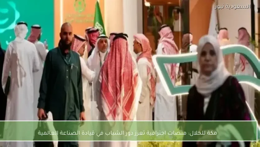 مكة للحلال: منصات احترافية تعزز دور الشباب في قيادة الصناعة العالمية