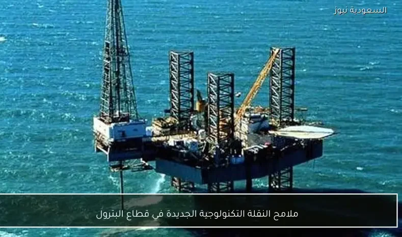 ملامح النقلة التكنولوجية الجديدة في قطاع البترول
