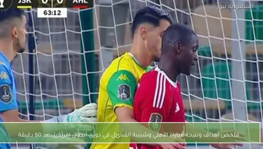 ملخص أهداف ونتيجة مباراة الأهلي وشبيبة القبائل في دوري أبطال إفريقيا بعد 60 دقيقة