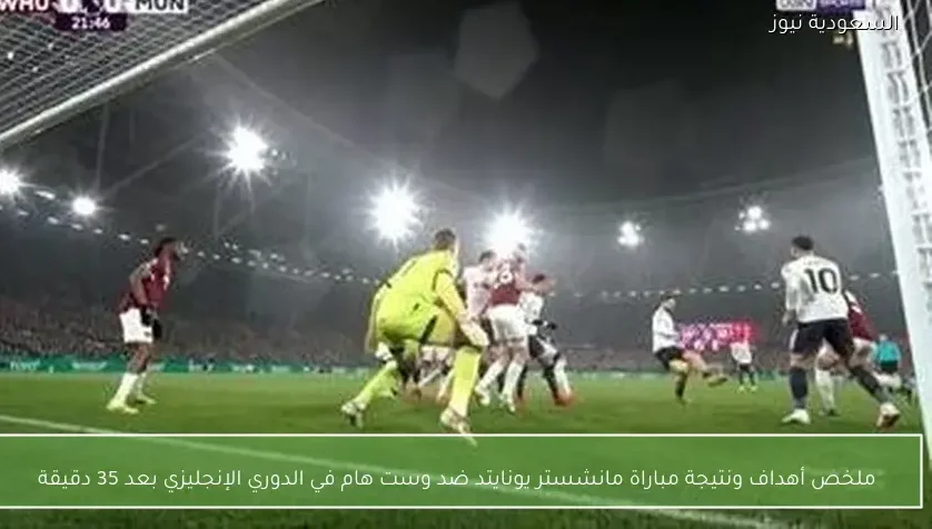 ملخص أهداف ونتيجة مباراة مانشستر يونايتد ضد وست هام في الدوري الإنجليزي بعد 35 دقيقة