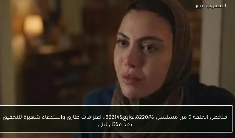 ملخص الحلقة 9 من مسلسل “توابع”: اعترافات طارق واستدعاء شهيرة للتحقيق بعد مقتل ليلى