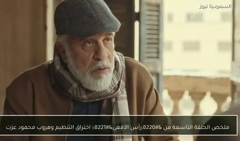 ملخص الحلقة التاسعة من “رأس الأفعى”: اختراق التنظيم وهروب محمود عزت