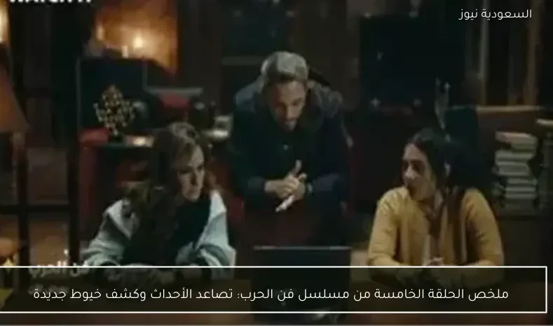 ملخص الحلقة الخامسة من مسلسل فن الحرب: تصاعد الأحداث وكشف خيوط جديدة