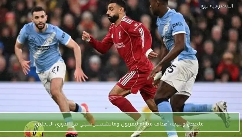 ملخص ونتيجة أهداف مباراة ليفربول ومانشستر سيتي في الدوري الإنجليزي