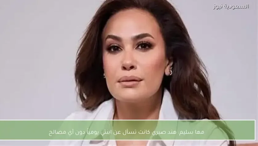 مها سليم: هند صبري كانت تسأل عن ابنتي يومياً دون أي مصالح