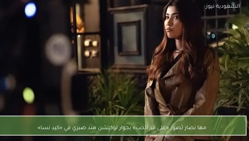 مها نصار تصور «على قد الحب» بجوار لوكيشن هند صبري في «كيد نسا»