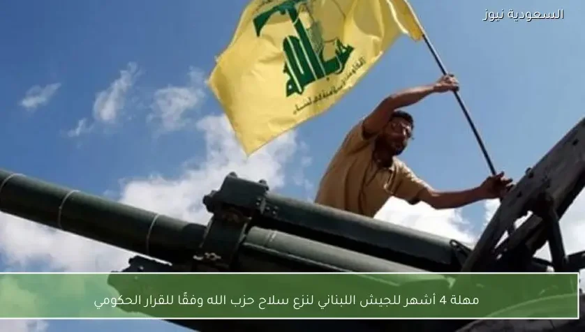 مهلة 4 أشهر للجيش اللبناني لنزع سلاح حزب الله وفقًا للقرار الحكومي