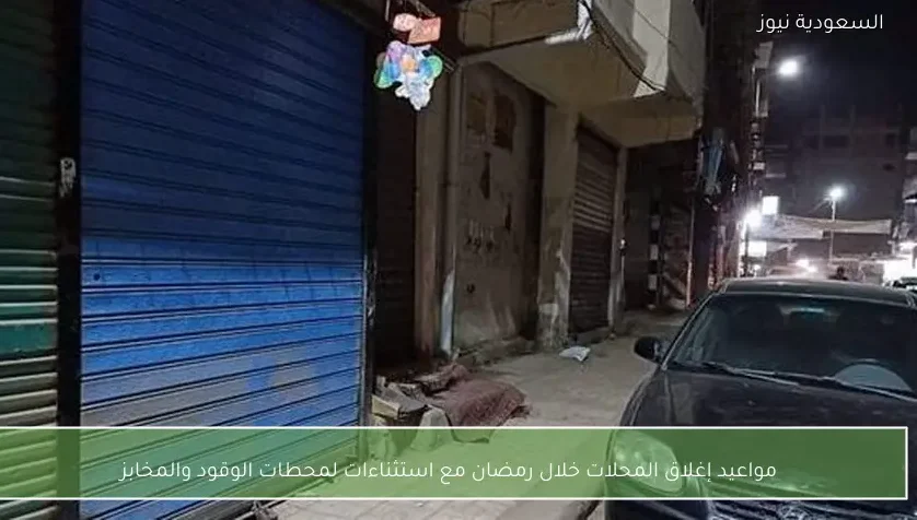 مواعيد إغلاق المحلات خلال رمضان مع استثناءات لمحطات الوقود والمخابز